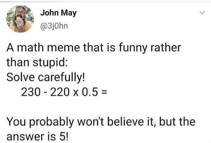 John May @3j0hn A math meme that is funny rather than stupid: Solve carefully! 230 220 x 0.5 = - You probably won't believe it, but the answer is 5!