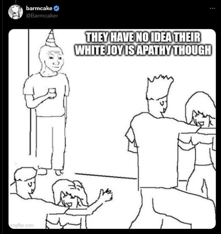 barmcake ❤ @Barmcaker imgflip.com THEY HAVE NO IDEA THEIR WHITE JOY IS APATHY THOUGH ...