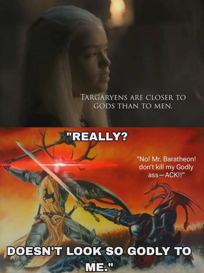 TARGARYENS ARE CLOSER TO GODS THAN TO MEN. "REALLY? "No! Mr. Baratheon! don't kill my Godly ass-ACK!!" DOESN'T LOOK SO GODLY TO ME."