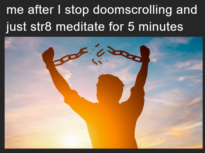 me after I stop doomscrolling and just str8 meditate for 5 minutes ج,