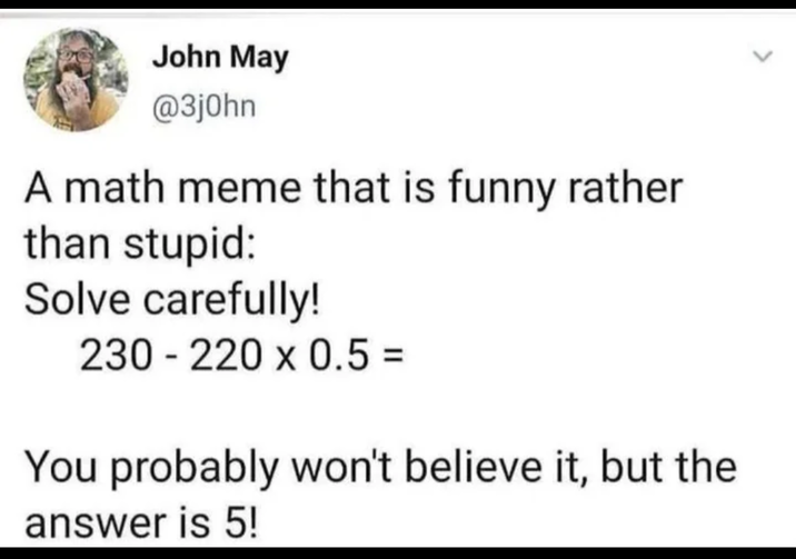 John May @3j0hn A math meme that is funny rather than stupid: Solve carefully! 230 220 x 0.5 = You probably won't believe it, but the answer is 5!