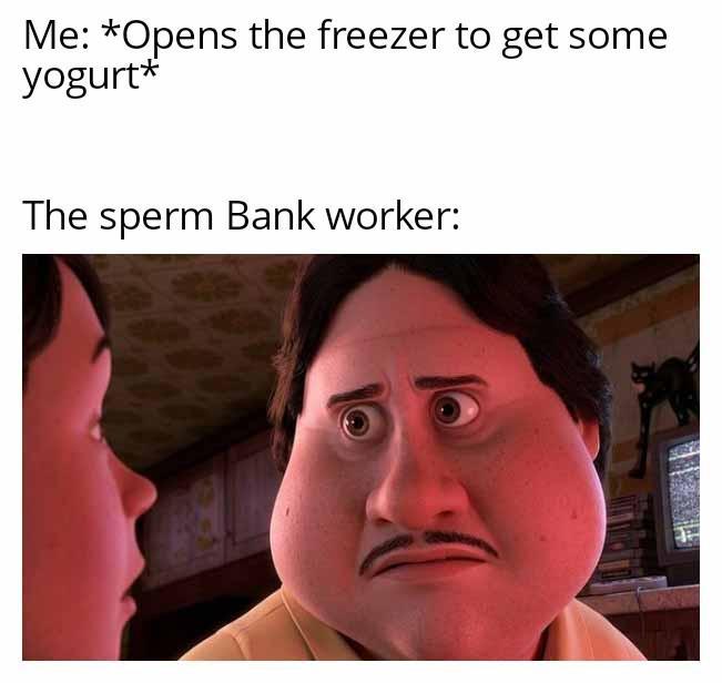 Me: *Opens the freezer to get some yogurt* The sperm Bank worker: