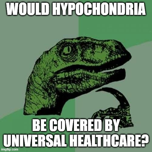 WOULD HYPOCHONDRIA BE COVERED BY UNIVERSAL HEALTHCARE? imgflip.com