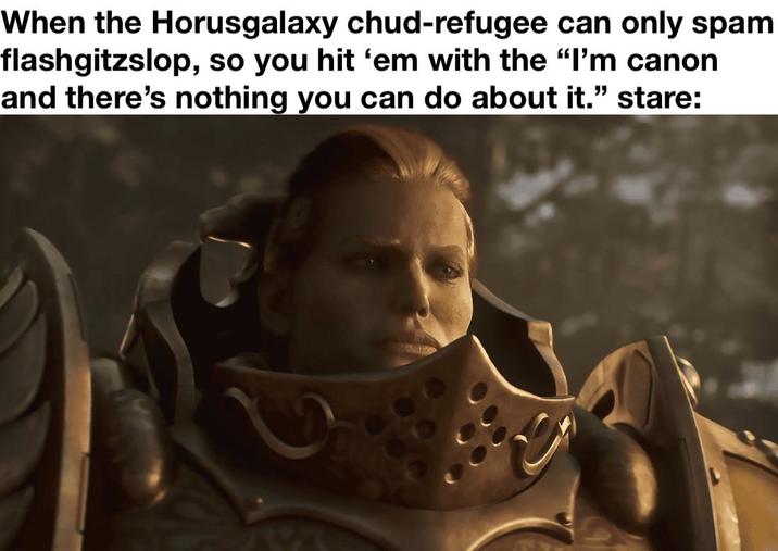 When the Horusgalaxy chud-refugee can only spam flashgitzslop, so you hit 'em with the "I'm canon and there's nothing you can do about it." stare: