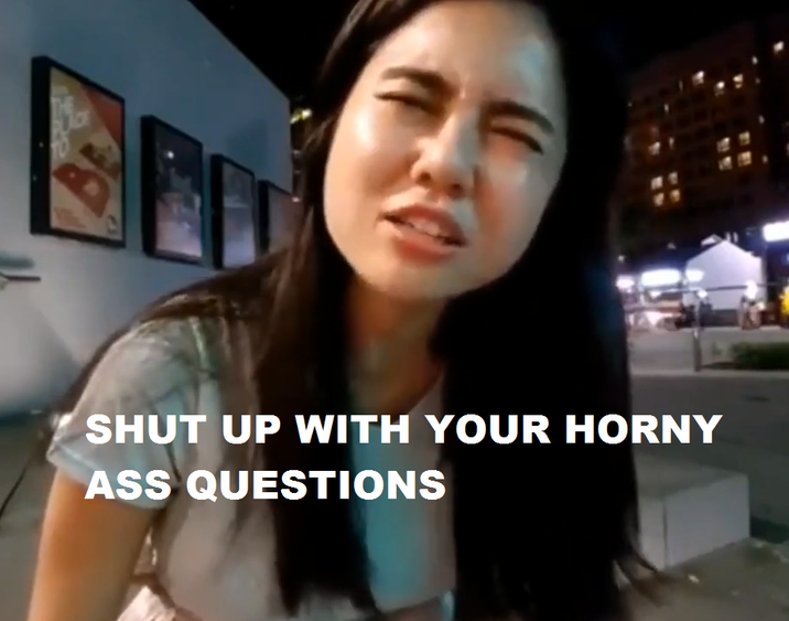 SHUT UP WITH YOUR HORNY ASS QUESTIONS