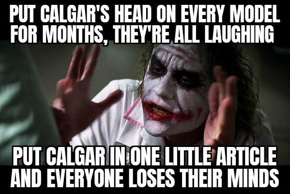 PUT CALGAR'S HEAD ON EVERY MODEL FOR MONTHS, THEY'RE ALL LAUGHING PUT CALGAR IN ONE LITTLE ARTICLE AND EVERYONE LOSES THEIR MINDS