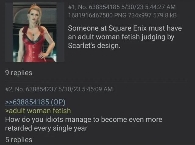 # 1, No. 638854185 5/30/23 5:44:27 AM 1681916467500 PNG 734x997 579.8 KB Someone at Square Enix must have an adult woman fetish judging by Scarlet's design. 9 replies # 2, No. 638854237 5/30/23 5:45:09 AM >>638854185 (OP) >adult woman fetish How do you idiots manage to become even more retarded every single year 5 replies
