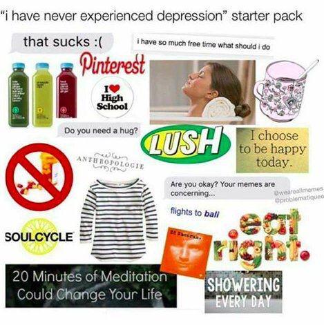 "i have never experienced depression" starter pack that sucks :( i have so much free time what should i do Pinterest I❤ High School Do you need a hug? SOULCYCLE الله ANTHROPOLOGIE I LUSH choose 20 Minutes of Meditation Could Change Your Life to be happy today. Are you okay? Your memes are concerning... flights to bali weareallmemes @problematiquede Fright. SHOWERING EVERY DAY
