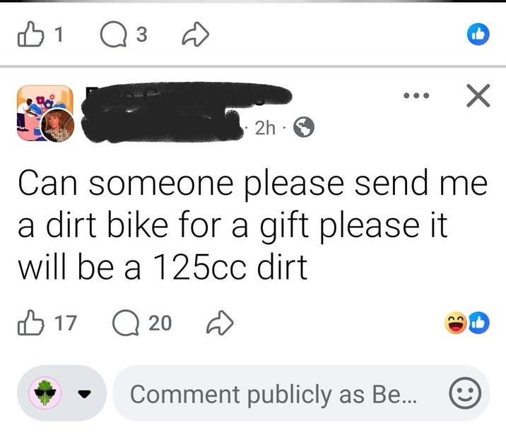 B1 3 ☑ 2h. Can someone please send me a dirt bike for a gift please it will be a 125cc dirt 1720 Comment publicly as Be...
