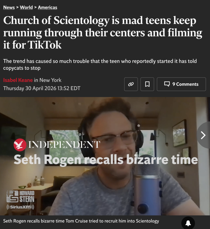 News > World > Americas Church of Scientology is mad teens keep running through their centers and filming it for TikTok The trend has caused so much trouble that the teen who reportedly started it has told copycats to stop Isabel Keane in New York Thursday 30 April 2026 13:52 EDT 口 9 Comments INDEPENDENT Seth Rogen recalls bizarre time HOWARD STERN (((SiriusXM))) Seth Rogen recalls bizarre time Tom Cruise tried to recruit him into Scientology