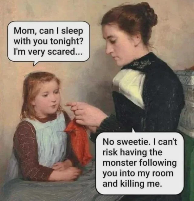 Mom, can I sleep with you tonight? I'm very scared... No sweetie. I can't risk having the monster following you into my room and killing me.