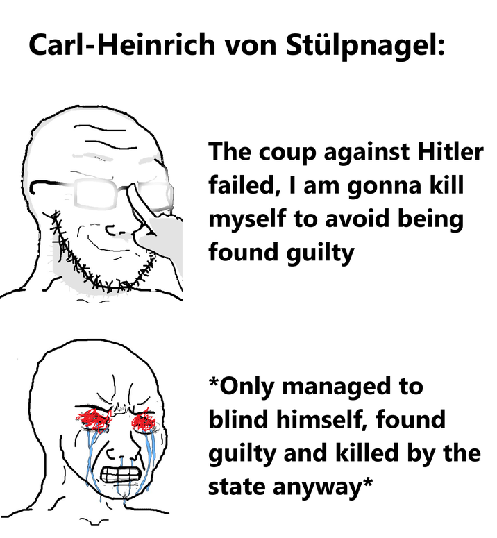 Carl-Heinrich von Stülpnagel: The coup against Hitler failed, I am gonna kill myself to avoid being found guilty *Only managed to blind himself, found guilty and killed by the state anyway*