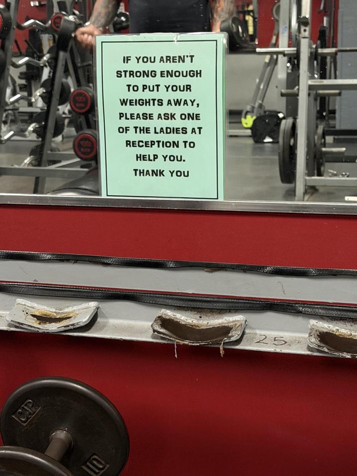 C.P IF YOU AREN'T STRONG ENOUGH TO PUT YOUR WEIGHTS AWAY, PLEASE ASK ONE OF THE LADIES AT RECEPTION TO HELP YOU. THANK YOU O 25