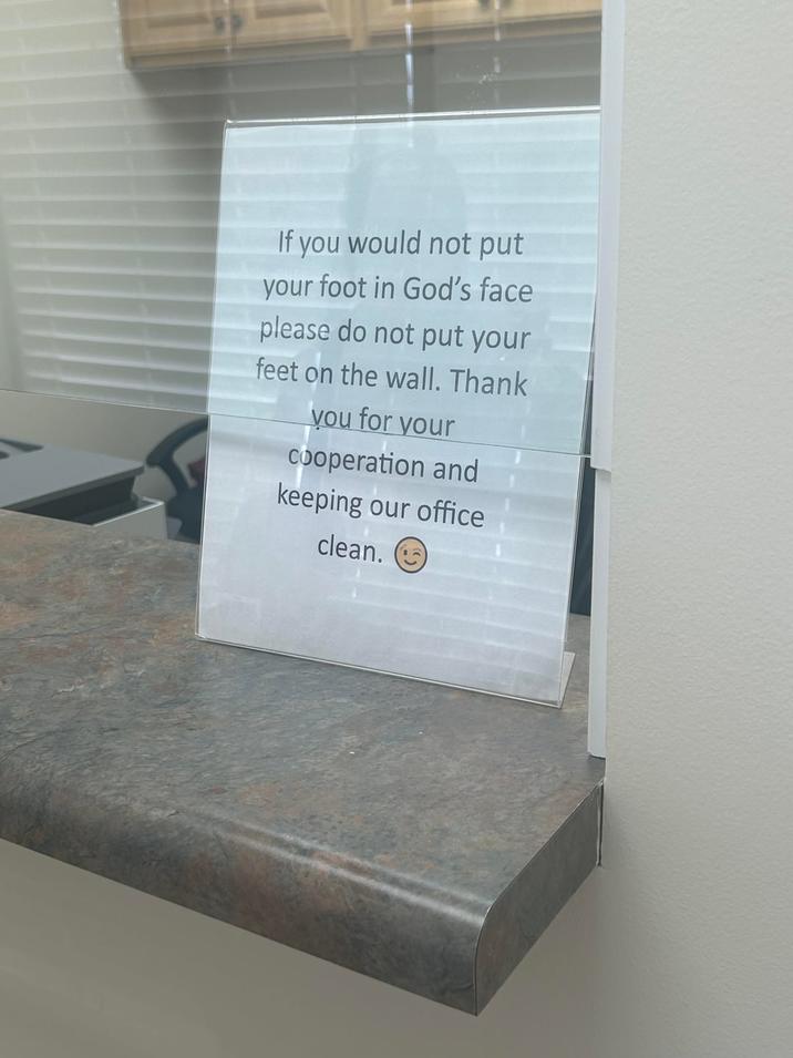 If you would not put your foot in God's face please do not put your feet on the wall. Thank you for your cooperation and keeping our office clean.