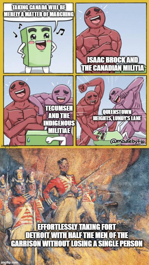 TAKING CANADA WILL BE MERELY A MATTER OF MARCHING ISAAC BROCK AND THE CANADIAN MILITIA TECUMSEH AND THE INDIGENOUS MILITIAE QUEENSTOWN HEIGHTS, LUNDY'S LANE @madebytio EFFORTLESSLY TAKING FORT DETROIT WITH HALF THE MEN OF THE GARRISON WITHOUT LOSING A SINGLE PERSON imgflip.com