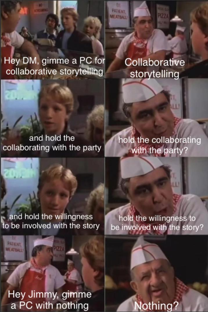 NO SCREAMING PATIENT MEATBALL WEEK CLD PIZZA HALF PRO Hey DM, gimme a PC for collaborative storytelling Collaborative storytelling 2017 T ALL and hold the collaborating with the party hold the collaborating with the party? 20191 T LLI and hold the willingness to be involved with the story PATIENT MEATBALL PIZZA hold the willingness to be involved with the story? Hey Jimmy, gimme a PC with nothing Nothing?