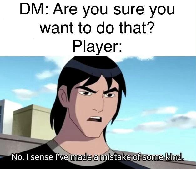 DM: Are you sure you want to do that? Player: No. I sense I've made a mistake of some kind.