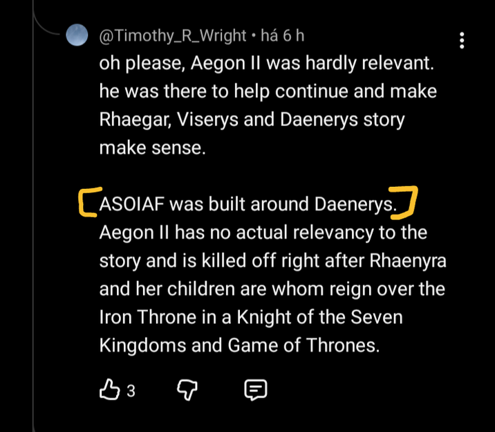 @Timothy_R_Wright ⚫há 6 h oh please, Aegon II was hardly relevant. he was there to help continue and make Rhaegar, Viserys and Daenerys story make sense. CASOIAF was built around Daenerys. Aegon II has no actual relevancy to the story and is killed off right after Rhaenyra and her children are whom reign over the Iron Throne in a Knight of the Seven Kingdoms and Game of Thrones. вз 目