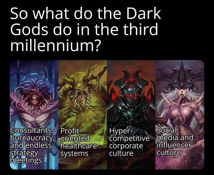So what do the Dark Gods do in the third millennium? Consultants, Profit- bureaucracy, oriented Hyper Social and endless healthcare competitive media and corporate influencer strategy systems culture culture meetings