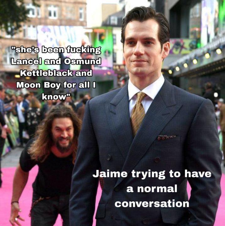 "she's been f------ Lancel and Osmund Kettleblack and Moon Boy for all I know" Jaime trying to have a normal conversation