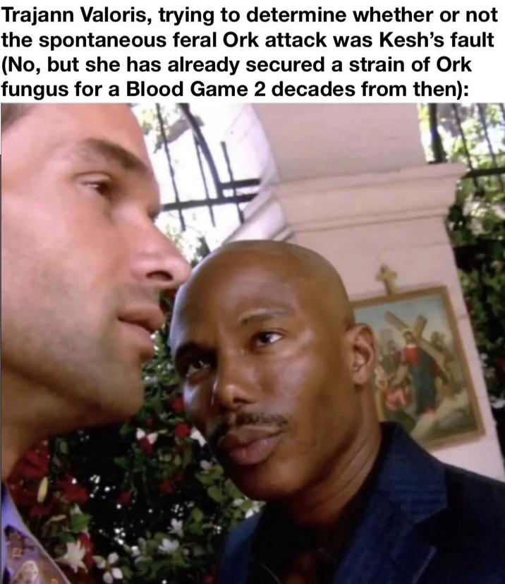 Trajann Valoris, trying to determine whether or not the spontaneous feral Ork attack was Kesh's fault (No, but she has already secured a strain of Ork fungus for a Blood Game 2 decades from then):