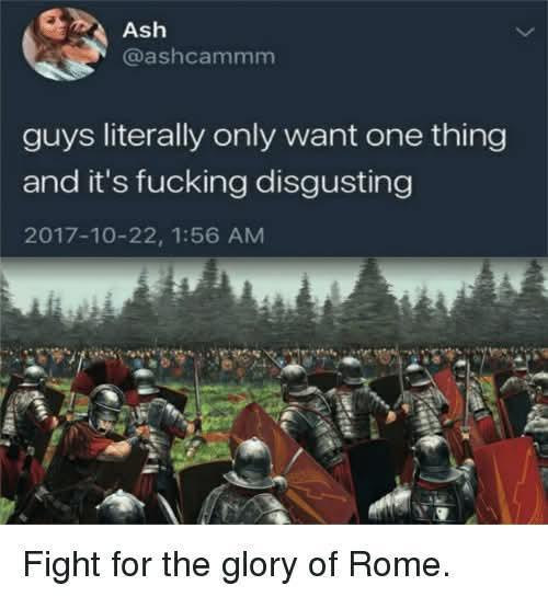 Ash @ashcammm guys literally only want one thing and it's f------ disgusting 2017-10-22, 1:56 AM Fight for the glory of Rome. <