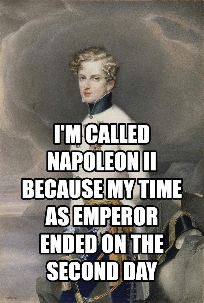 OVERSAMA I'M CALLED NAPOLEON II BECAUSE MY TIME AS EMPEROR ENDED ON THE SECOND DAY