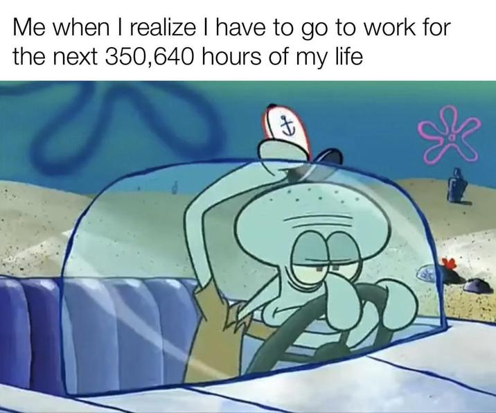 Me when I realize I have to go to work for the next 350,640 hours of my life *