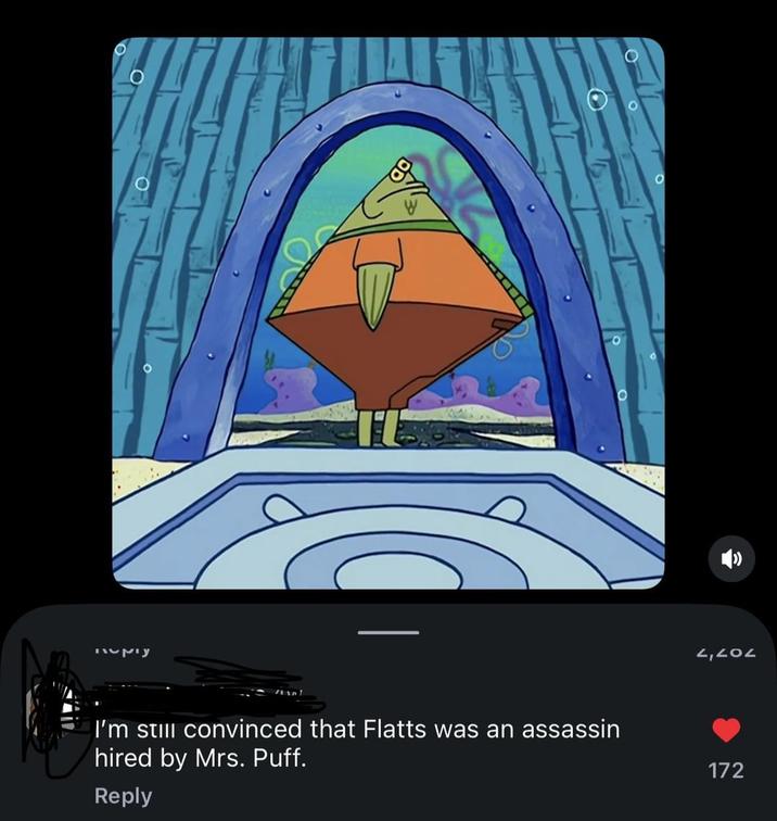 noply I'm still convinced that Flatts was an assassin hired by Mrs. Puff. Reply 2,202 172