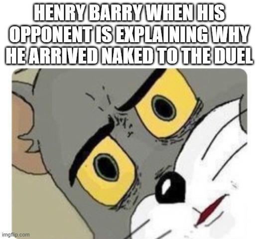 HENRY BARRY WHEN HIS OPPONENT IS EXPLAINING WHY HE ARRIVED NAKED TO THE DUEL imgflip.com
