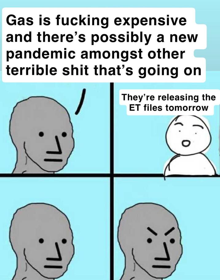 Gas is f------ expensive and there's possibly a new pandemic amongst other terrible s--- that's going on They're releasing the ET files tomorrow