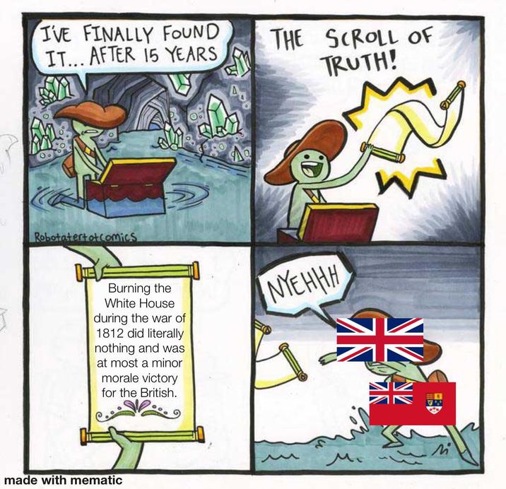 I'VE FINALLY FOUND IT... AFTER 15 YEARS THE SCROLL OF Robotatertot comics До TRUTH! Burning the White House during the war of 1812 did literally nothing and was at most a minor morale victory for the British. NYEHHH made with mematic W Mi