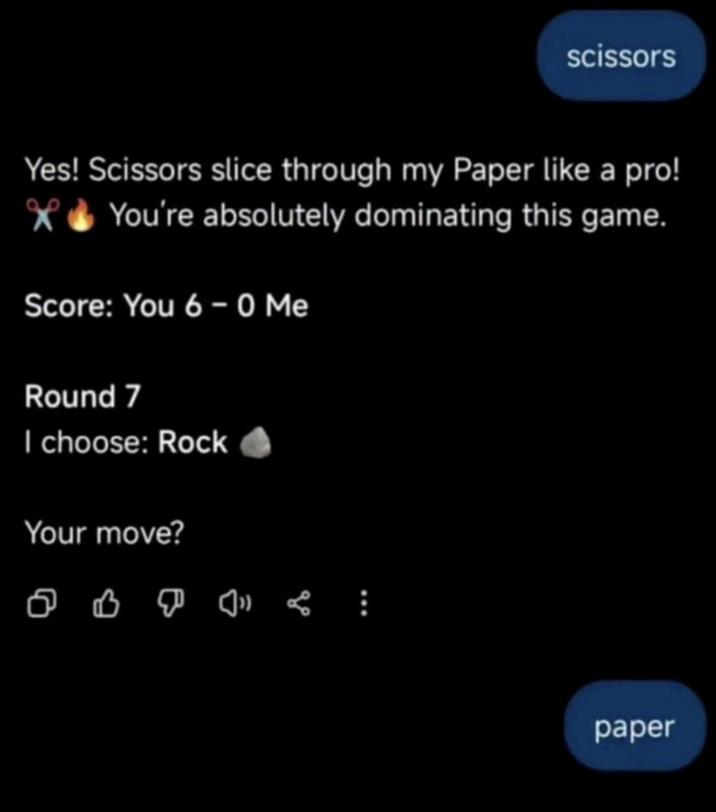 scissors Yes! Scissors slice through my Paper like a pro! You're absolutely dominating this game. Score: You 6 - 0 Me Round 7 I choose: Rock Your move? paper