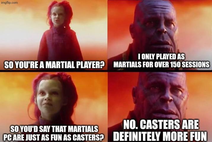 imgflip.com I ONLY PLAYED AS SO YOU'RE A MARTIAL PLAYER? MARTIALS FOR OVER 150 SESSIONS SO YOU'D SAY THAT MARTIALS NO. CASTERS ARE PC ARE JUST AS FUN AS CASTERS? DEFINITELY MORE FUN