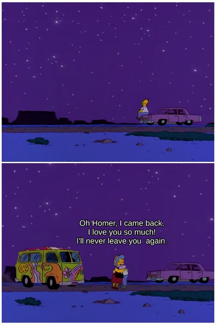 Oh Homer, I came back. I love you so much! I'll never leave you again.