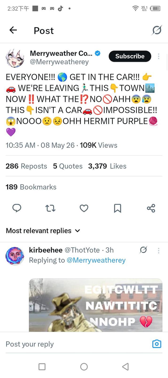 2:32下午 ← Post Merryweather Co... @Merryweatherey 35.188 Subscribe EVERYONE!!! GET IN THE CAR!!! WE'RE LEAVING THIS TOWN NOW !! WHAT THE!? NOAHH®® ISN'T A CAR IMPOSSIBLE!! THIS NOOOO OHH HERMIT PURPLE 10:35 AM - 08 May 26 109K Views 286 Reposts 5 Quotes 3,379 Likes 189 Bookmarks 27 Most relevant replies ✓ kirbeehee @ThotYote . 3h ☐ Replying to @Merryweatherey 80 Post your reply EGITCWLTT NAWTITITC NNOHP о