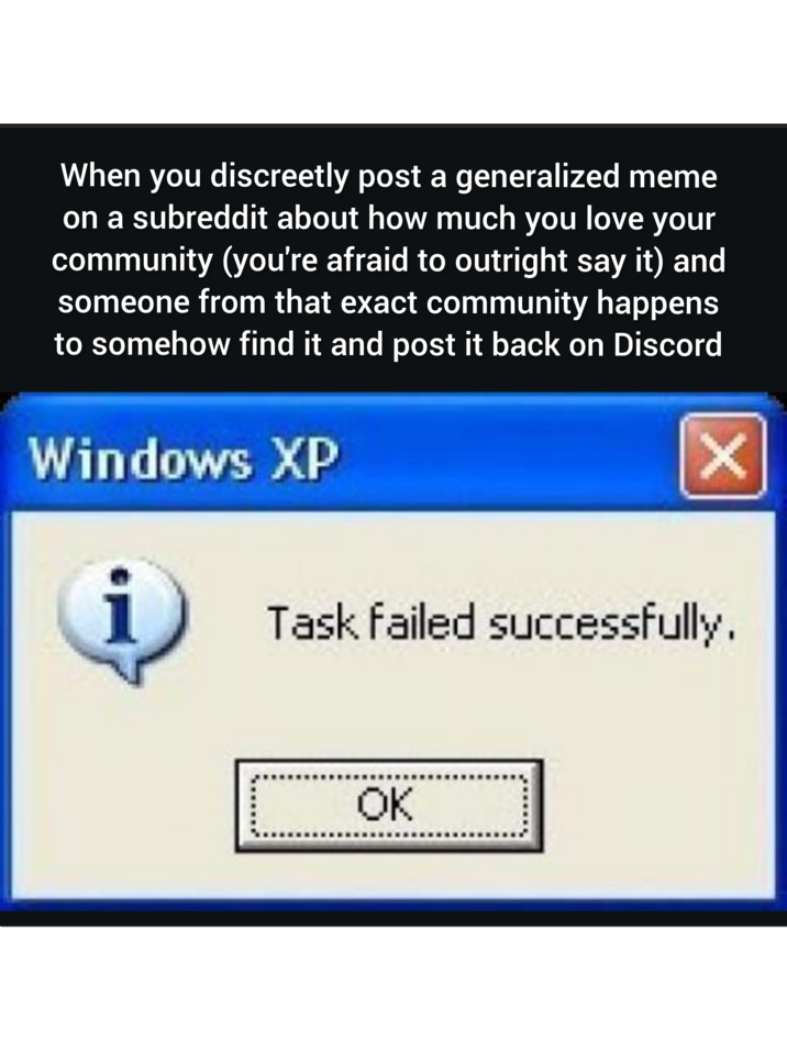 When you discreetly post a generalized meme on a subreddit about how much you love your community (you're afraid to outright say it) and someone from that exact community happens to somehow find it and post it back on Discord Windows XP i Task failed successfully. OK