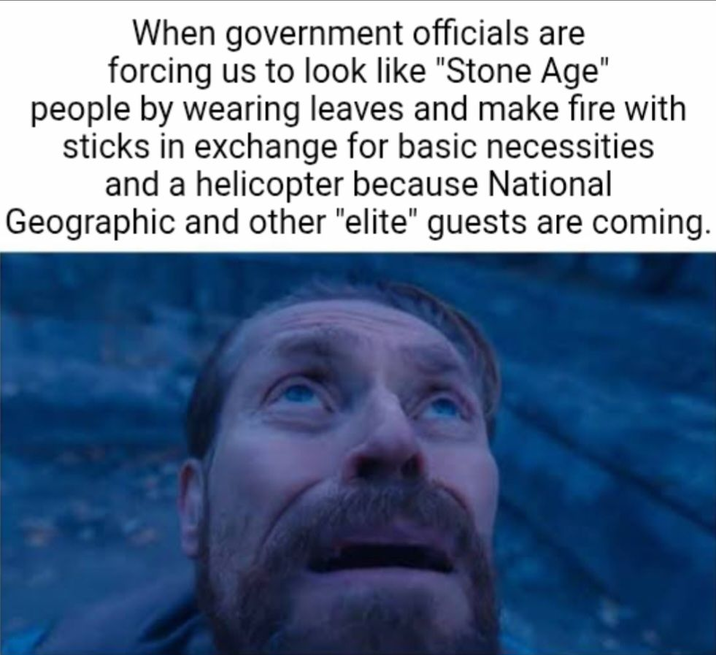 When government officials are forcing us to look like "Stone Age" people by wearing leaves and make fire with sticks in exchange for basic necessities and a helicopter because National Geographic and other "elite" guests are coming.