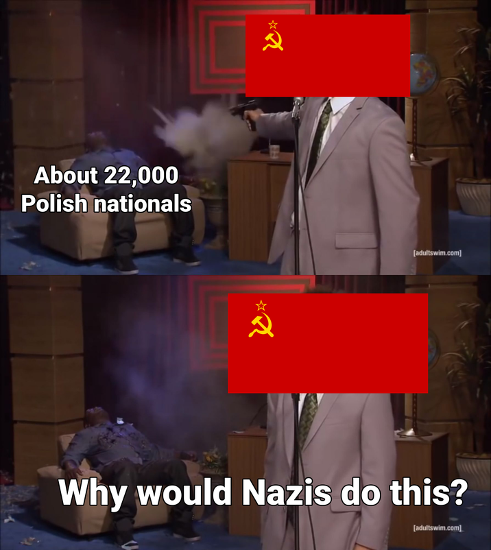 About 22,000 Polish nationals [adultswim.com] Why would Nazis do this? [adultswim.com]