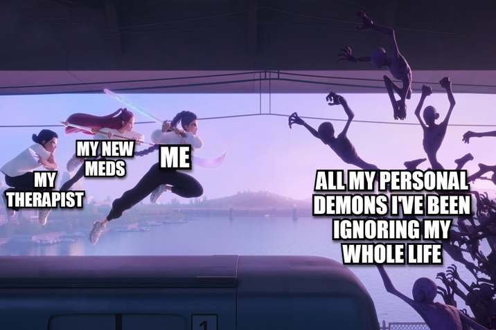 MY THERAPIST MY NEW MEDS ME ALL MY PERSONAL DEMONS I'VE BEEN IGNORING MY WHOLE LIFE