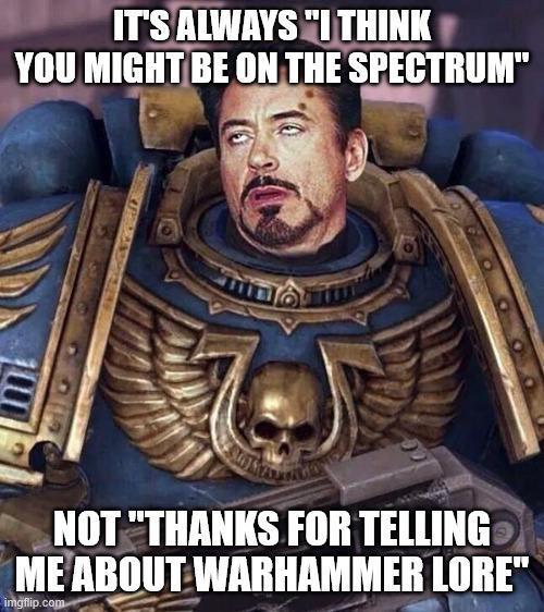 IT'S ALWAYS "I THINK YOU MIGHT BE ON THE SPECTRUM" NOT "THANKS FOR TELLING ME ABOUT WARHAMMER LORE" imgflip.com