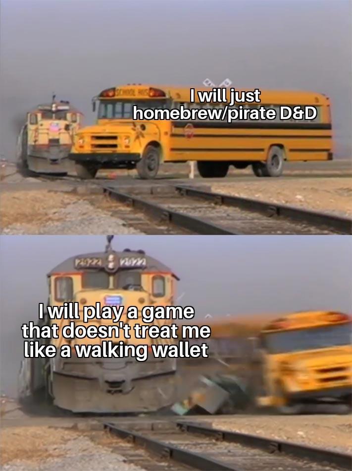 I will just homebrew/pirate D&D 2922 2322 I will play a game that doesn't treat me like a walking wallet