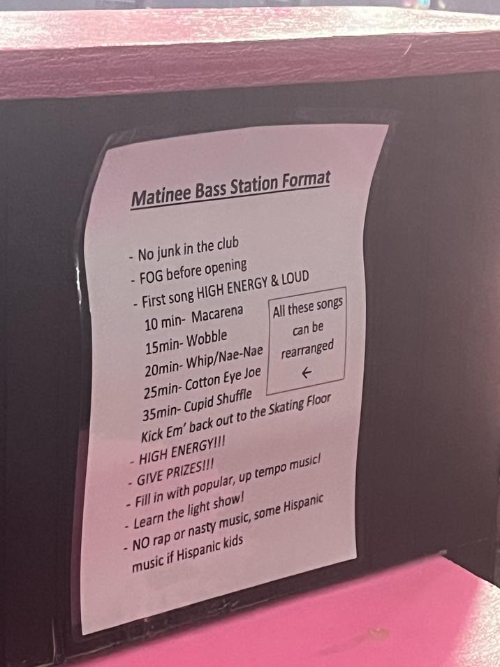Matinee Bass Station Format - No junk in the club - FOG before opening - First song HIGH ENERGY & LOUD 10 min- Macarena 15min-Wobble 20min- Whip/Nae-Nae 25min-Cotton Eye Joe 35min-Cupid Shuffle All these songs can be rearranged ← Kick Em' back out to the Skating Floor HIGH ENERGY!!! - GIVE PRIZES!!! - Fill in with popular, up tempo music! - Learn the light show! - NO rap or nasty music, some Hispanic music if Hispanic kids