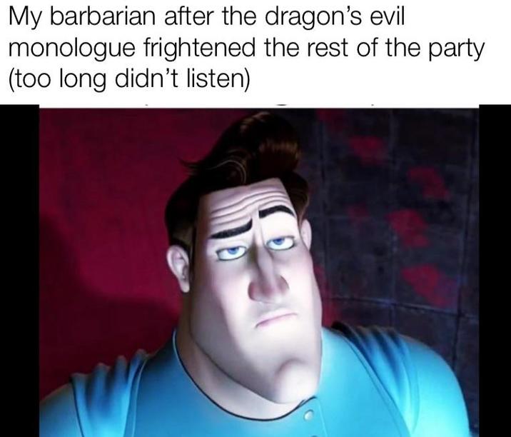 My barbarian after the dragon's evil monologue frightened the rest of the party. (too long didn't listen)