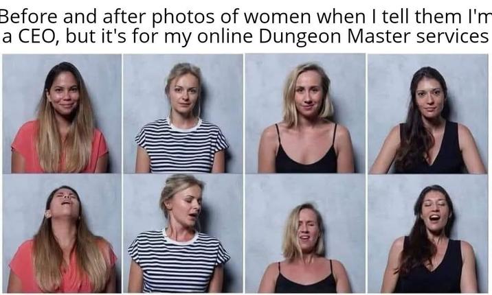 Before and after photos of women when I tell them I'm a CEO, but it's for my online Dungeon Master services