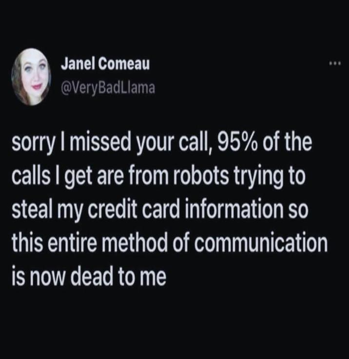 Janel Comeau @VeryBadLlama sorry I missed your call, 95% of the calls I get are from robots trying to steal my credit card information so this entire method of communication is now dead to me