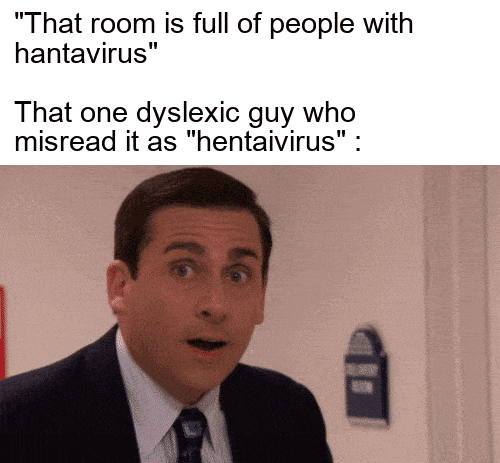 "That room is full of people with hantavirus" That one dyslexic guy who misread it as "hentaivirus" :