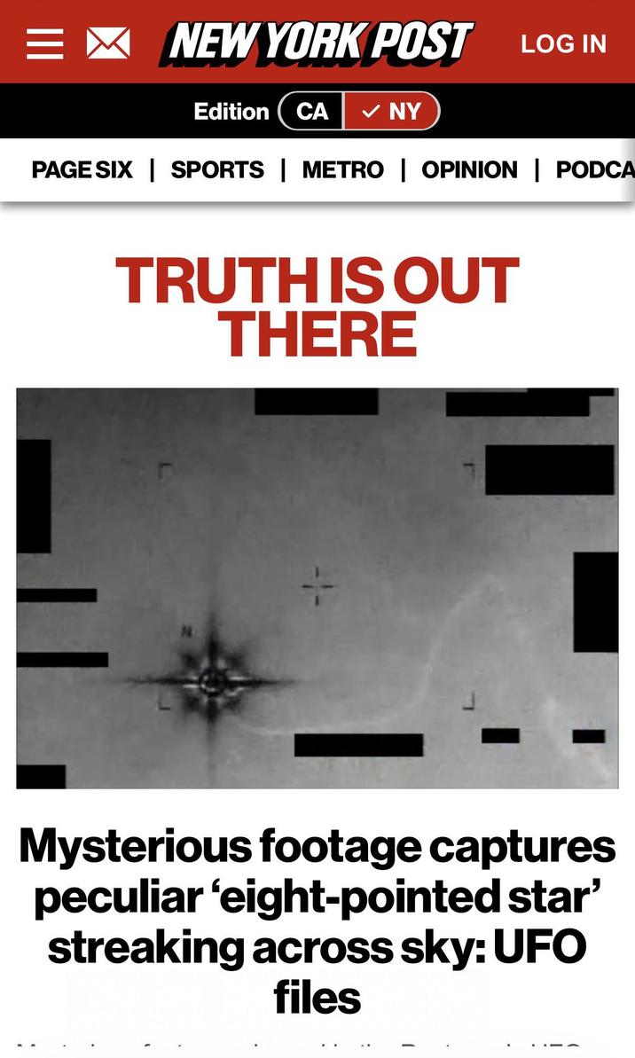 = NEW YORK POST III Edition CA ✓ NY LOG IN PAGE SIX | SPORTS | METRO | OPINION | PODCA TRUTH IS OUT THERE Mysterious footage captures peculiar 'eight-pointed star' streaking across sky: UFO files