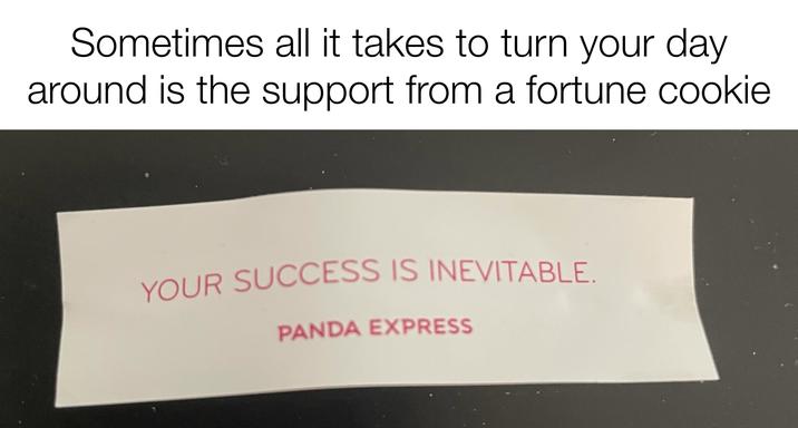 Sometimes all it takes to turn your day around is the support from a fortune cookie YOUR SUCCESS IS INEVITABLE. PANDA EXPRESS