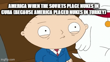 AMERICA WHEN THE SOVIETS PLACE NUKES IN CURA (BECAUSE AMERICA PLACED NUKES IN TURKEY] imgflip.com